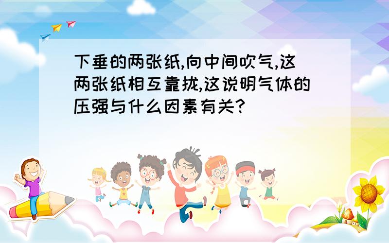 下垂的两张纸,向中间吹气,这两张纸相互靠拢,这说明气体的压强与什么因素有关?