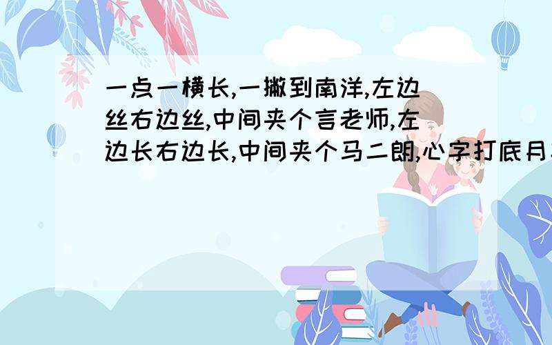 一点一横长,一撇到南洋,左边丝右边丝,中间夹个言老师,左边长右边长,中间夹个马二朗,心字打底月字旁