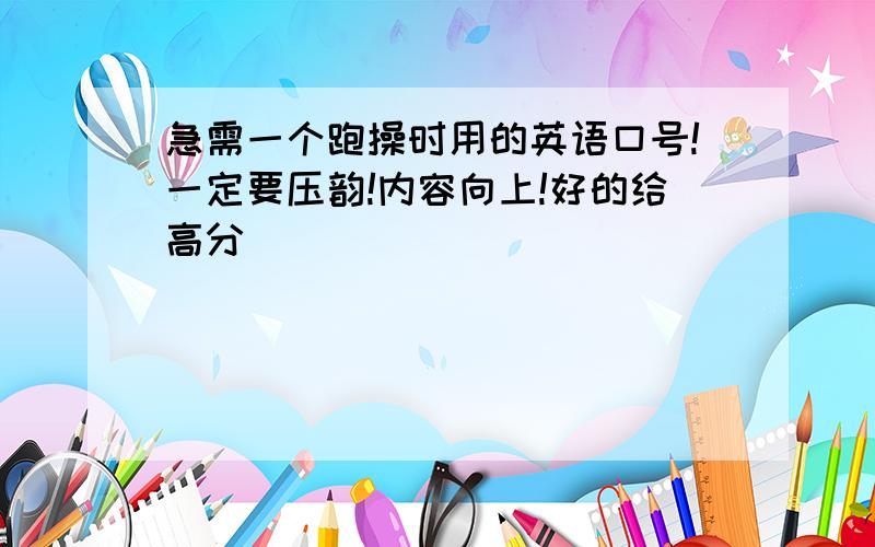 急需一个跑操时用的英语口号!一定要压韵!内容向上!好的给高分