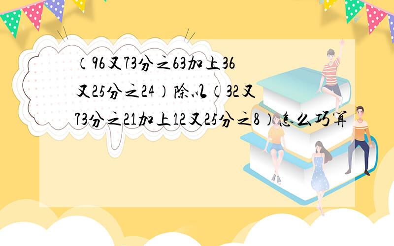 （96又73分之63加上36又25分之24）除以（32又73分之21加上12又25分之8）怎么巧算