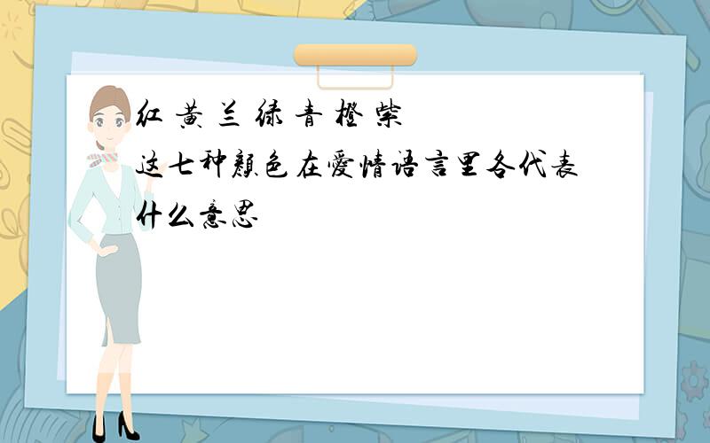 红 黄 兰 绿 青 橙 紫 这七种颜色在爱情语言里各代表什么意思