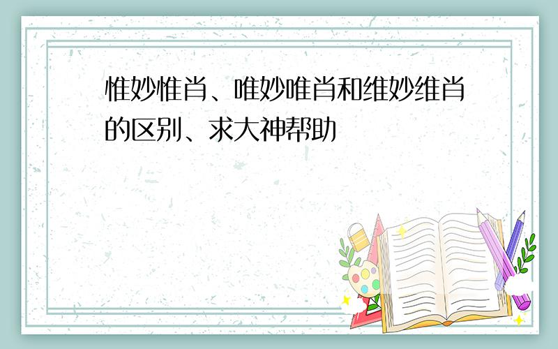 惟妙惟肖、唯妙唯肖和维妙维肖的区别、求大神帮助