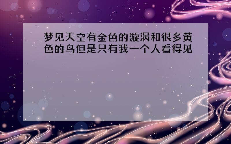 梦见天空有金色的漩涡和很多黄色的鸟但是只有我一个人看得见