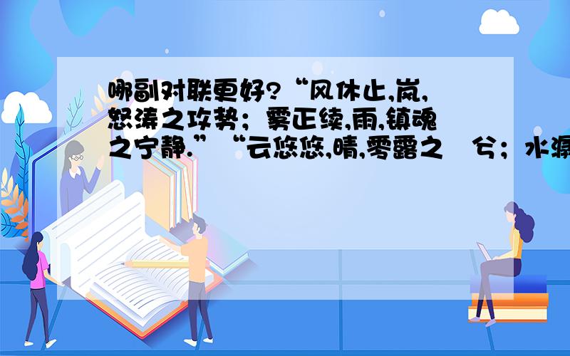 哪副对联更好?“风休止,岚,怒涛之攻势；雾正续,雨,镇魂之宁静.”“云悠悠,晴,零露之漙兮；水潺潺,清,落花之无意.”