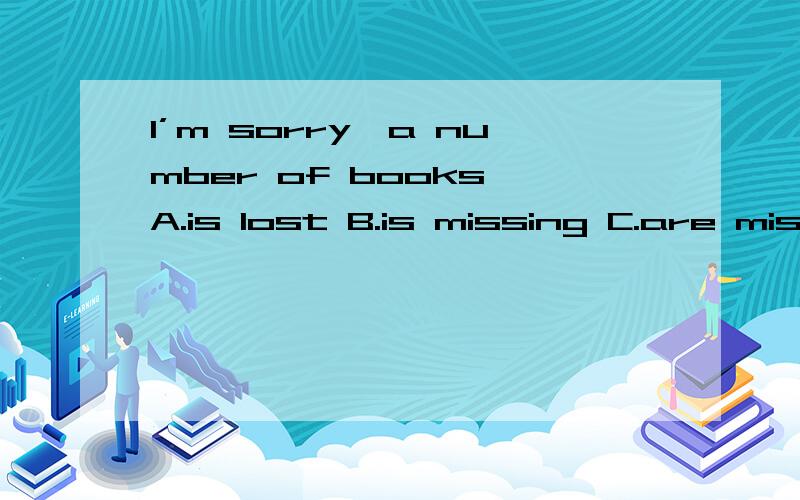 I’m sorry,a number of books A.is lost B.is missing C.are mis