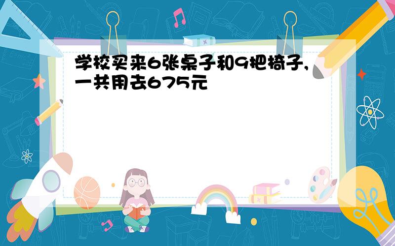 学校买来6张桌子和9把椅子,一共用去675元