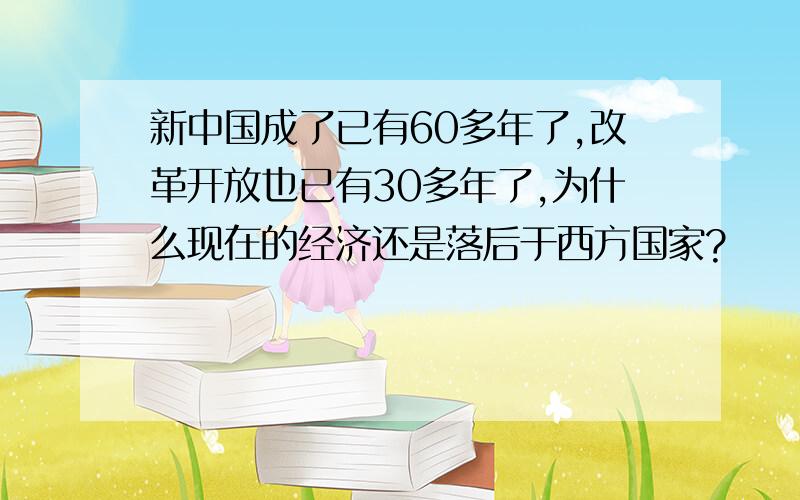 新中国成了已有60多年了,改革开放也已有30多年了,为什么现在的经济还是落后于西方国家?