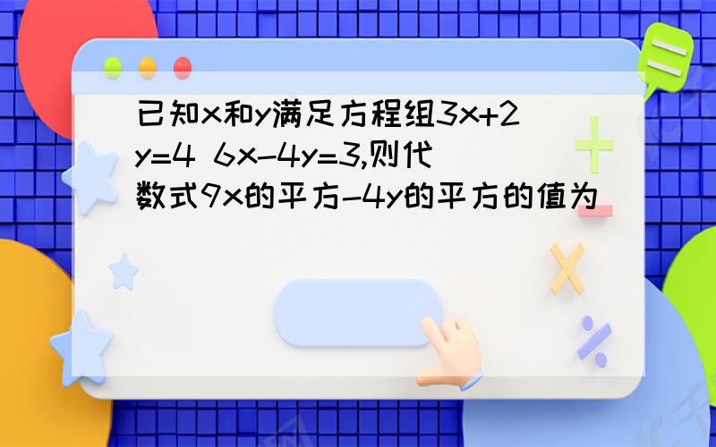 已知x和y满足方程组3x+2y=4 6x-4y=3,则代数式9x的平方-4y的平方的值为