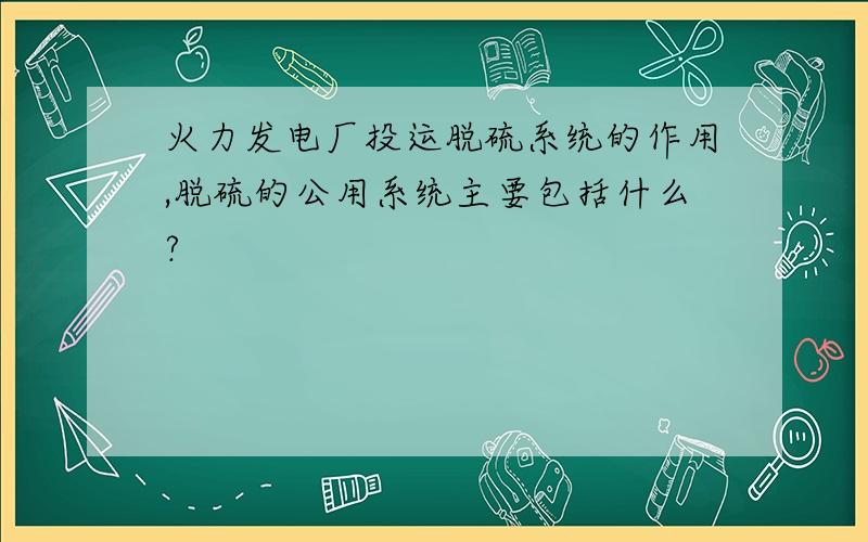 火力发电厂投运脱硫系统的作用,脱硫的公用系统主要包括什么?