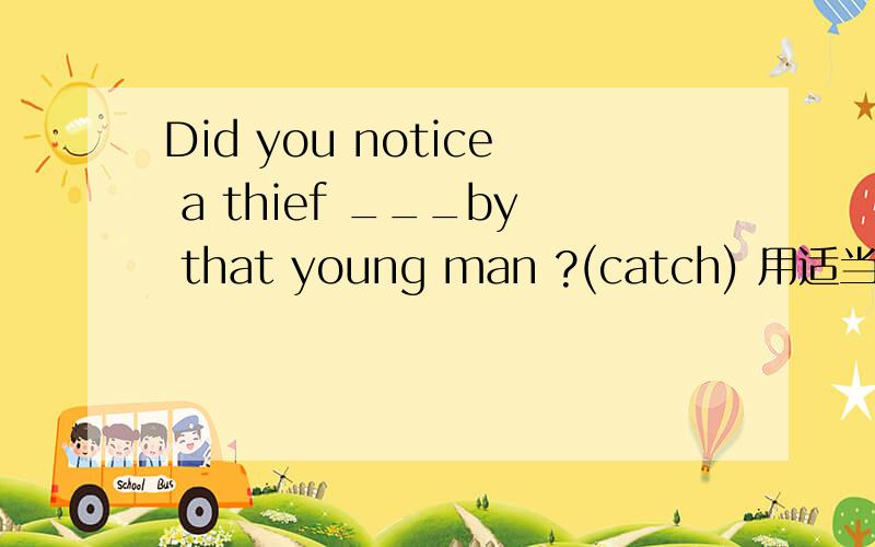 Did you notice a thief ___by that young man ?(catch) 用适当形式完成