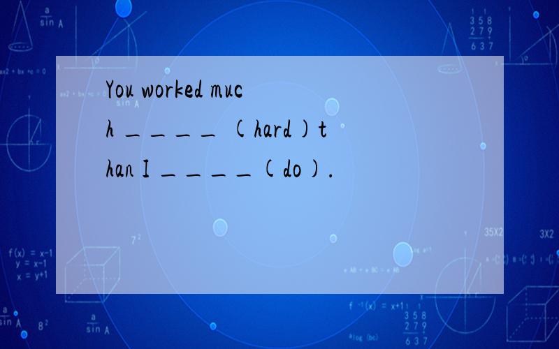 You worked much ____ (hard)than I ____(do).