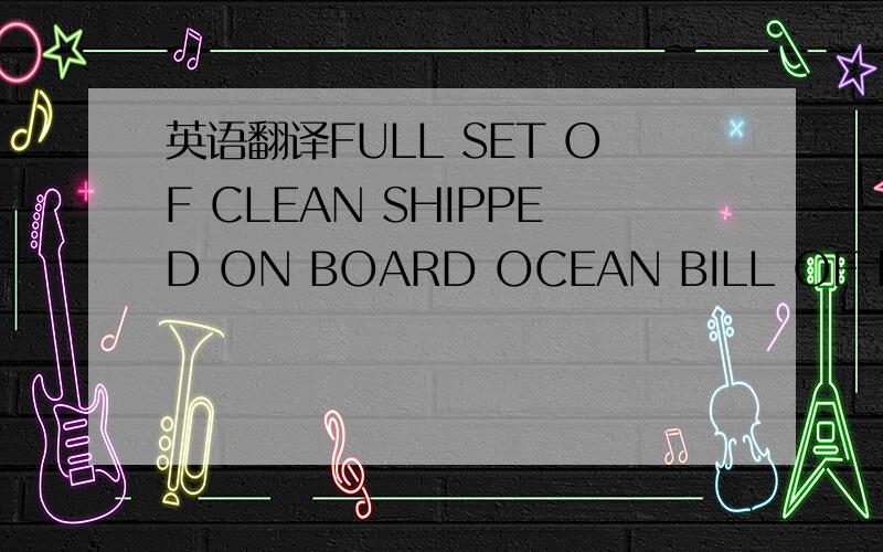 英语翻译FULL SET OF CLEAN SHIPPED ON BOARD OCEAN BILL OF LADING