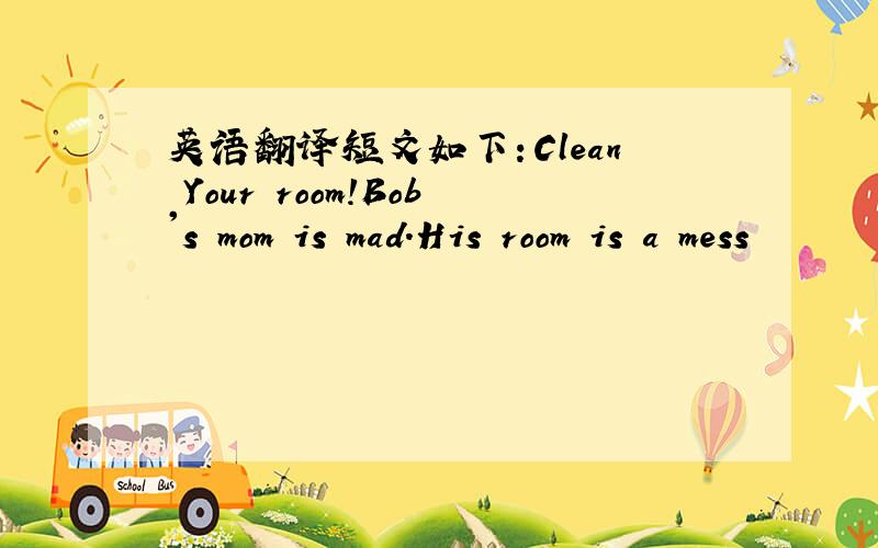 英语翻译短文如下：Clean Your room!Bob's mom is mad.His room is a mess