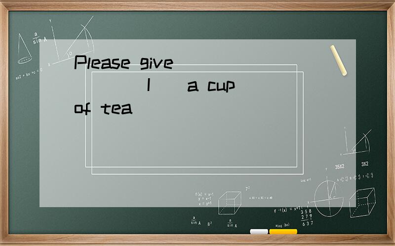 Please give _____(I ) a cup of tea