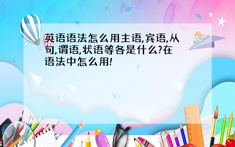 英语语法怎么用主语,宾语,从句,谓语,状语等各是什么?在语法中怎么用!