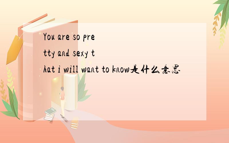 You are so pretty and sexy that i will want to know是什么意思