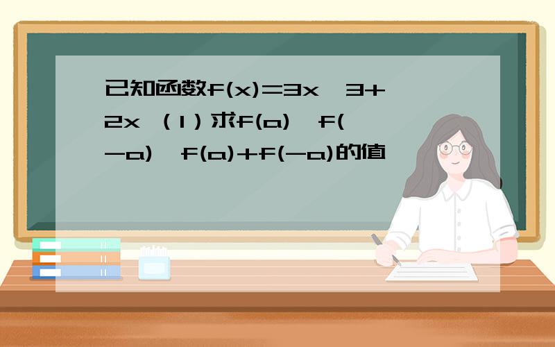 已知函数f(x)=3x^3+2x （1）求f(a),f(-a),f(a)+f(-a)的值