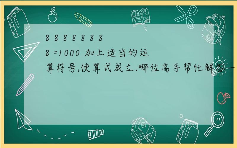 8 8 8 8 8 8 8 8 =1000 加上适当的运算符号,使算式成立.哪位高手帮忙解答一下,谢谢!