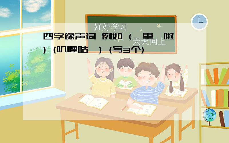 四字像声词 例如 (噼里啪啦) (叽哩咕噜) (写3个)