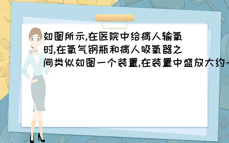 如图所示,在医院中给病人输氧时,在氧气钢瓶和病人吸氧器之间类似如图一个装置,在装置中盛放大约一半