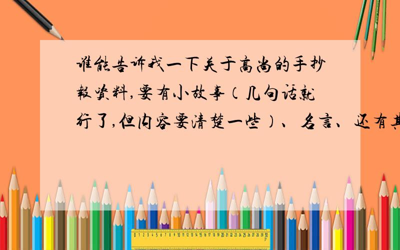 谁能告诉我一下关于高尚的手抄报资料,要有小故事（几句话就行了,但内容要清楚一些）、名言、还有其他资