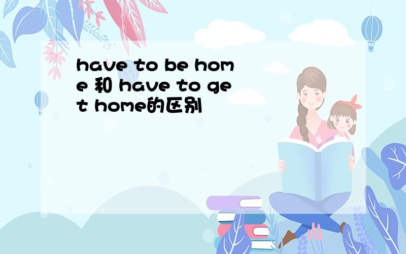 have to be home 和 have to get home的区别