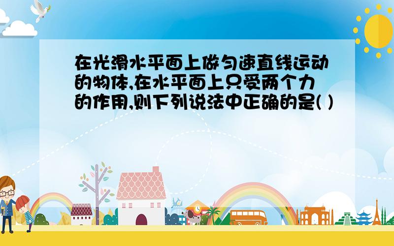 在光滑水平面上做匀速直线运动的物体,在水平面上只受两个力的作用,则下列说法中正确的是( )