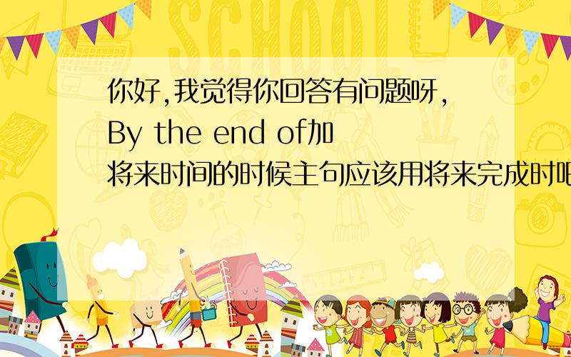 你好,我觉得你回答有问题呀,By the end of加将来时间的时候主句应该用将来完成时吧?