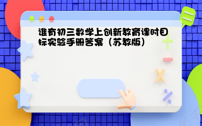 谁有初三数学上创新教育课时目标实验手册答案（苏教版）