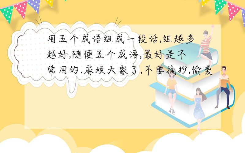 用五个成语组成一段话,组越多越好,随便五个成语,最好是不常用的.麻烦大家了,不要摘抄,偷袭