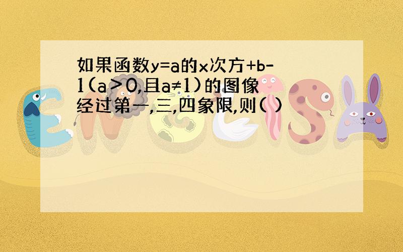 如果函数y=a的x次方+b-1(a＞0,且a≠1)的图像经过第一,三,四象限,则( )