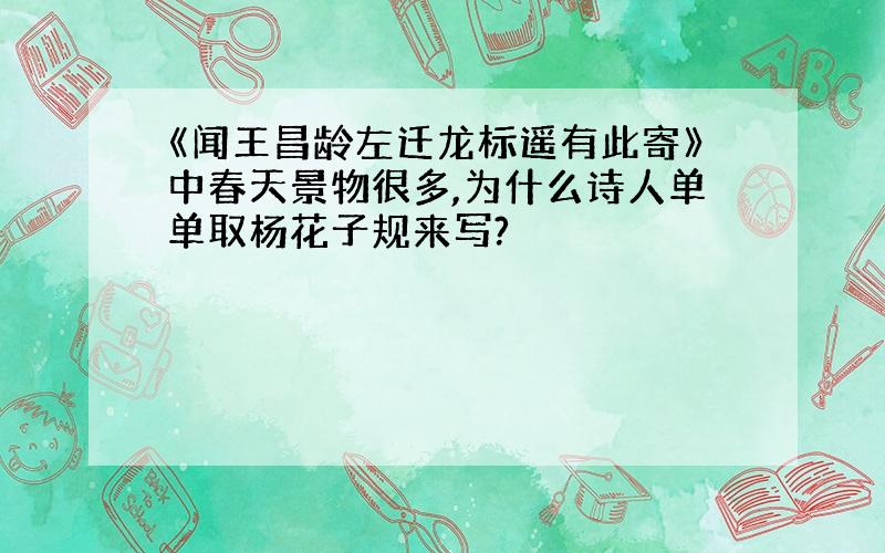 《闻王昌龄左迁龙标遥有此寄》中春天景物很多,为什么诗人单单取杨花子规来写?