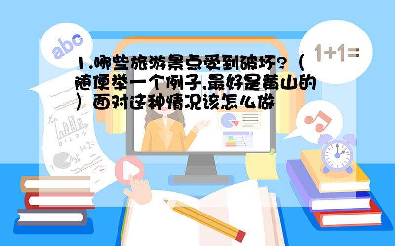 1.哪些旅游景点受到破坏?（随便举一个例子,最好是黄山的）面对这种情况该怎么做