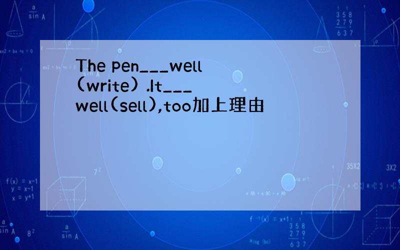 The pen___well(write) .It___well(sell),too加上理由