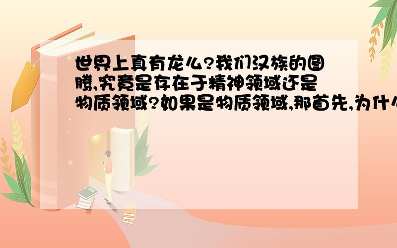 世界上真有龙么?我们汉族的图腾,究竟是存在于精神领域还是物质领域?如果是物质领域,那首先,为什么没有发掘出龙的骨骼?龙从