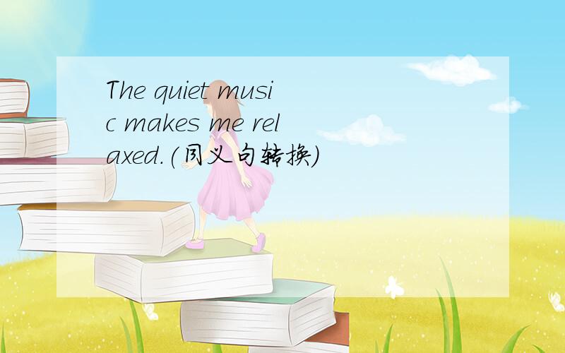 The quiet music makes me relaxed.(同义句转换)