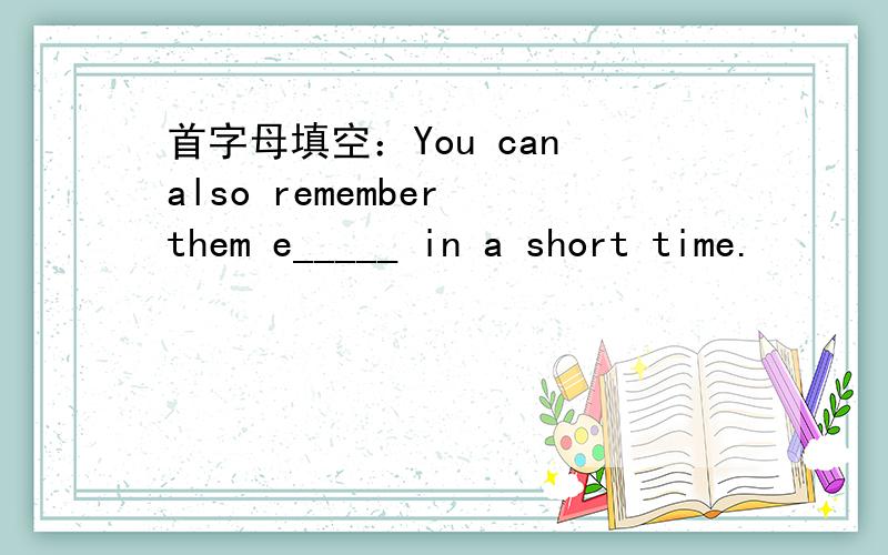 首字母填空：You can also remember them e_____ in a short time.