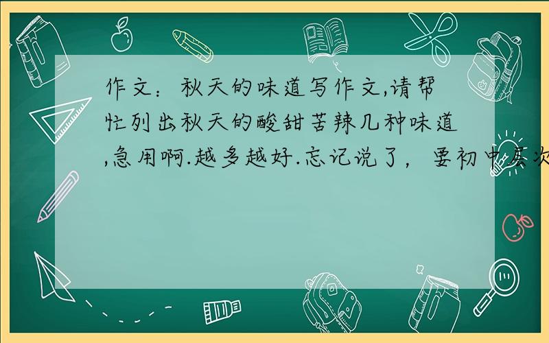 作文：秋天的味道写作文,请帮忙列出秋天的酸甜苦辣几种味道,急用啊.越多越好.忘记说了，要初中层次的就行了