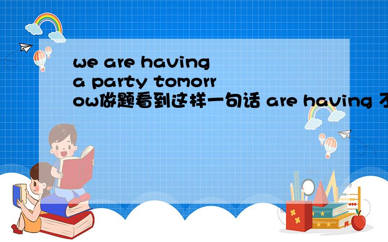 we are having a party tomorrow做题看到这样一句话 are having 不是现在进行时么?