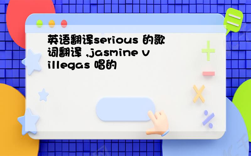 英语翻译serious 的歌词翻译 ,jasmine villegas 唱的