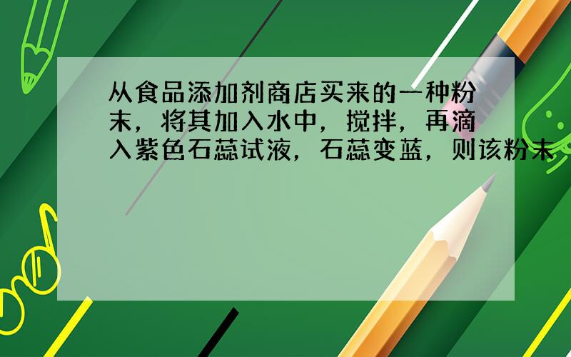 从食品添加剂商店买来的一种粉末，将其加入水中，搅拌，再滴入紫色石蕊试液，石蕊变蓝，则该粉末（　　）