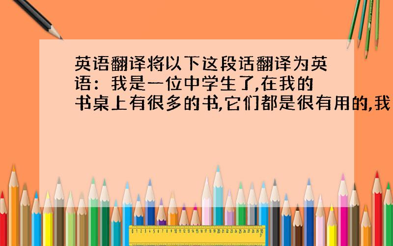 英语翻译将以下这段话翻译为英语：我是一位中学生了,在我的书桌上有很多的书,它们都是很有用的,我想从这些书中学到很多东西,