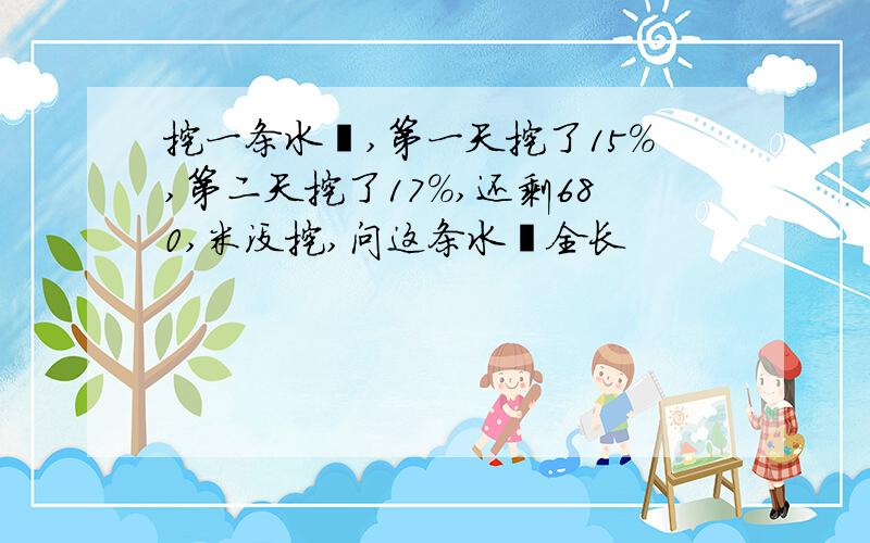 挖一条水渠,第一天挖了15%,第二天挖了17%,还剩680,米没挖,问这条水渠全长