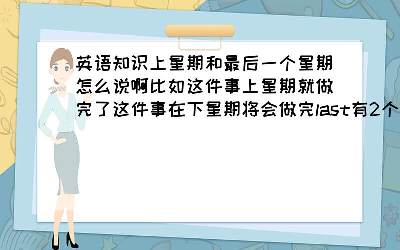 英语知识上星期和最后一个星期怎么说啊比如这件事上星期就做完了这件事在下星期将会做完last有2个意思一个是上还有是最后的