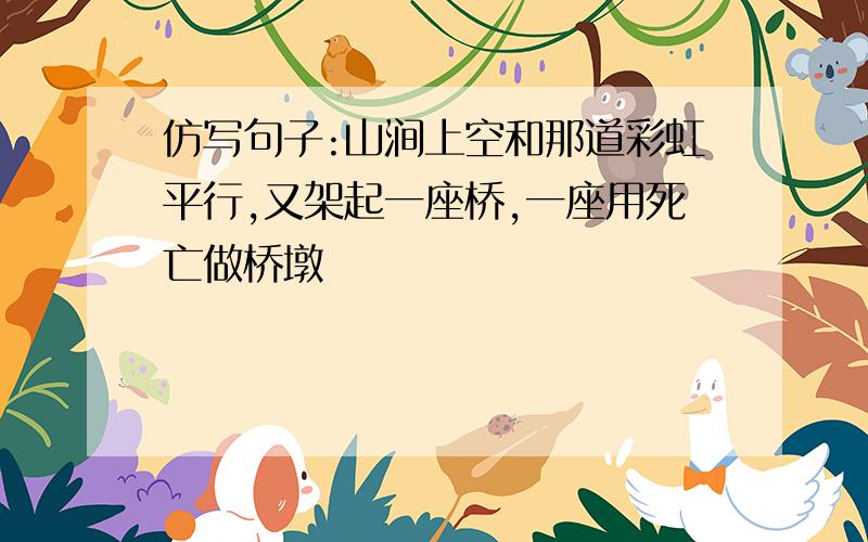 仿写句子:山涧上空和那道彩虹平行,又架起一座桥,一座用死亡做桥墩