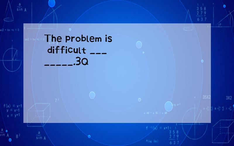 The problem is difficult ________.3Q