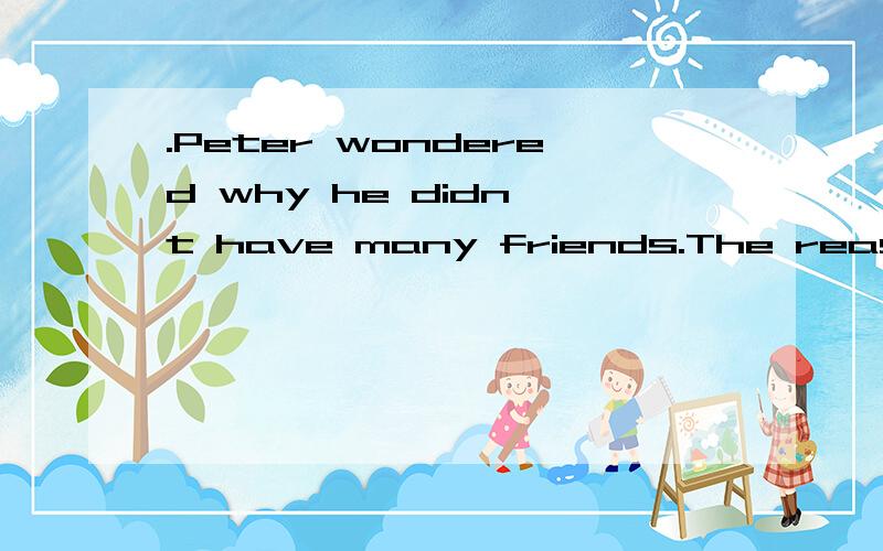 .Peter wondered why he didn't have many friends.The reason w