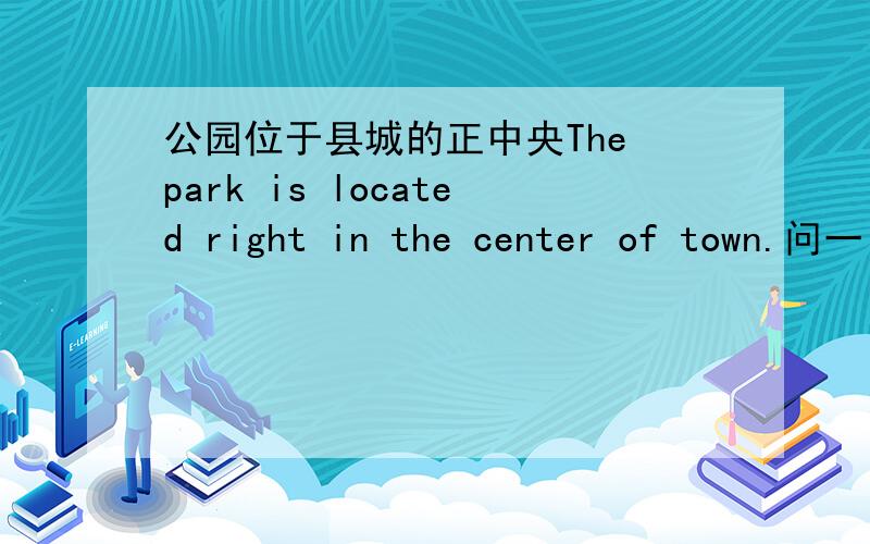 公园位于县城的正中央The park is located right in the center of town.问一