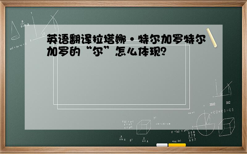 英语翻译拉塔娜·特尔加罗特尔加罗的“尔”怎么体现？