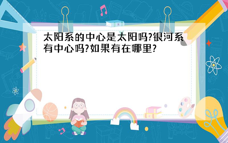 太阳系的中心是太阳吗?银河系有中心吗?如果有在哪里?